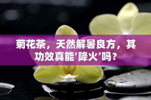 菊花茶，天然解暑良方，其功效真能‘降火’吗？