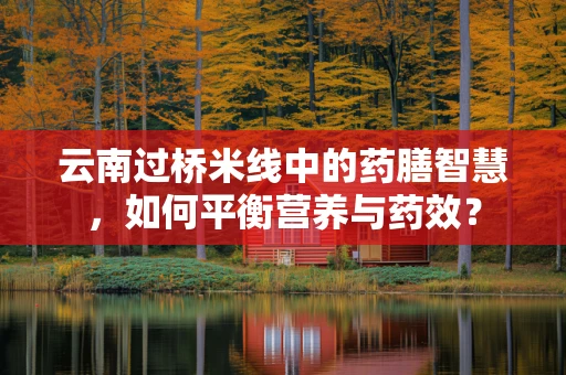 云南过桥米线中的药膳智慧，如何平衡营养与药效？