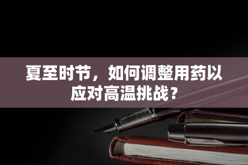 夏至时节，如何调整用药以应对高温挑战？