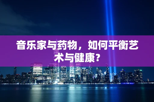 音乐家与药物，如何平衡艺术与健康？