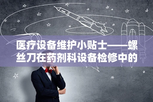 医疗设备维护小贴士——螺丝刀在药剂科设备检修中的微妙作用