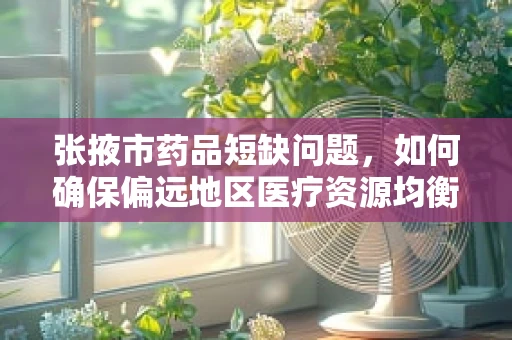 张掖市药品短缺问题，如何确保偏远地区医疗资源均衡？