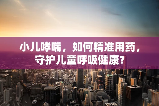 小儿哮喘，如何精准用药，守护儿童呼吸健康？