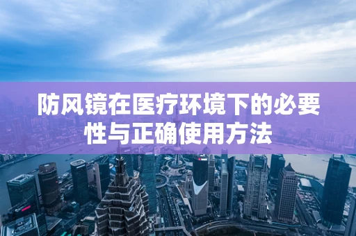 防风镜在医疗环境下的必要性与正确使用方法