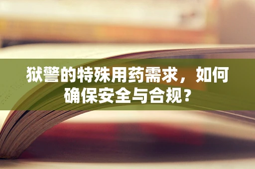 狱警的特殊用药需求，如何确保安全与合规？