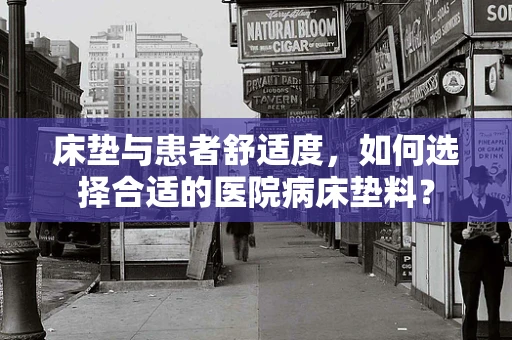 床垫与患者舒适度，如何选择合适的医院病床垫料？