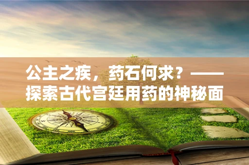 公主之疾，药石何求？——探索古代宫廷用药的神秘面纱
