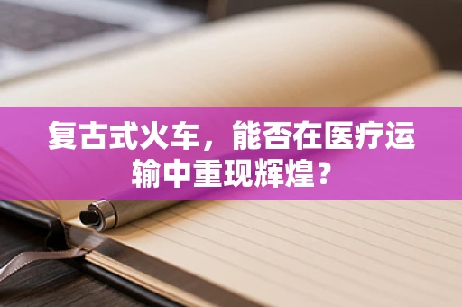 复古式火车，能否在医疗运输中重现辉煌？