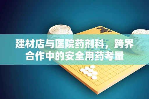 建材店与医院药剂科，跨界合作中的安全用药考量