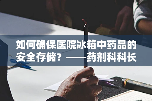 如何确保医院冰箱中药品的安全存储？——药剂科科长的专业视角