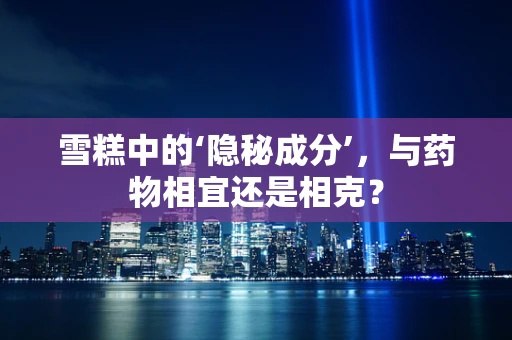 雪糕中的‘隐秘成分’，与药物相宜还是相克？