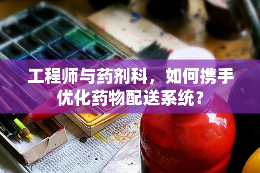 工程师与药剂科，如何携手优化药物配送系统？