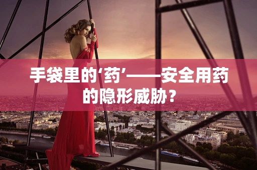 手袋里的‘药’——安全用药的隐形威胁？