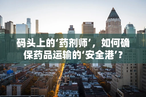 码头上的‘药剂师’，如何确保药品运输的‘安全港’？