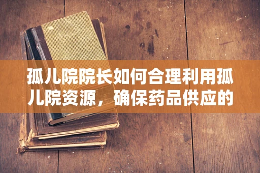 孤儿院院长如何合理利用孤儿院资源，确保药品供应的稳定与安全？