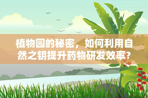 植物园的秘密，如何利用自然之钥提升药物研发效率？