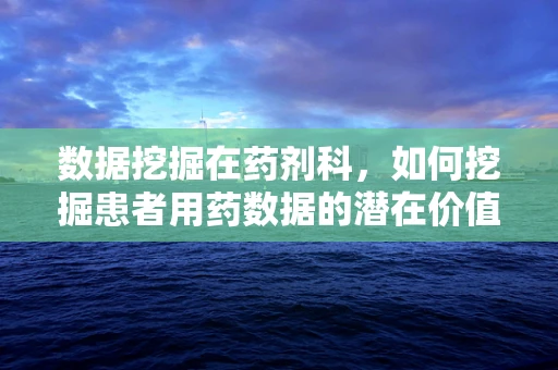 数据挖掘在药剂科，如何挖掘患者用药数据的潜在价值？