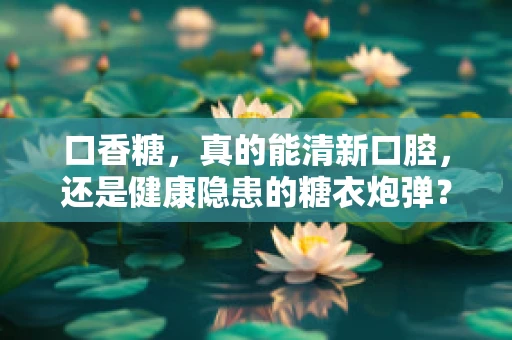 口香糖，真的能清新口腔，还是健康隐患的糖衣炮弹？