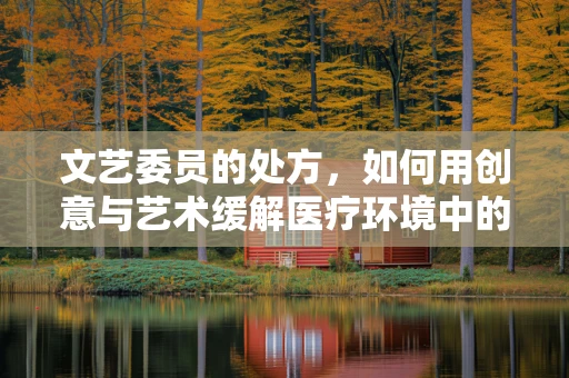 文艺委员的处方，如何用创意与艺术缓解医疗环境中的紧张氛围？