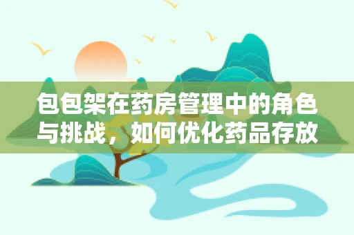 包包架在药房管理中的角色与挑战，如何优化药品存放安全？