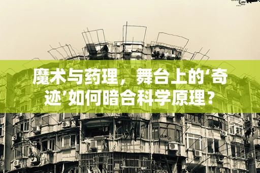魔术与药理，舞台上的‘奇迹’如何暗合科学原理？