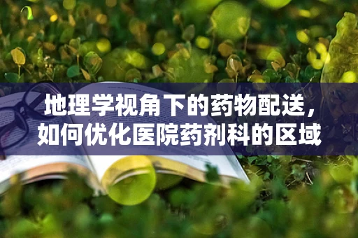 地理学视角下的药物配送，如何优化医院药剂科的区域布局？