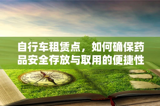 自行车租赁点，如何确保药品安全存放与取用的便捷性？