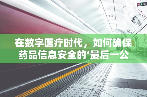 在数字医疗时代，如何确保药品信息安全的‘最后一公里’？