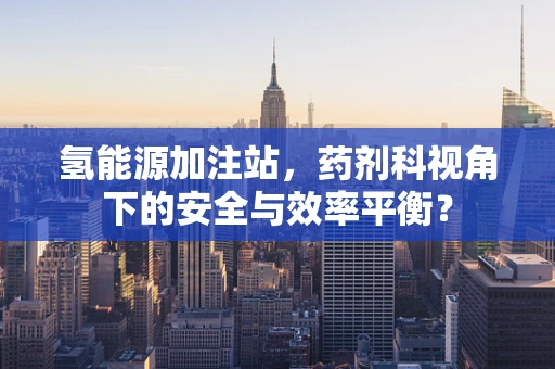 氢能源加注站，药剂科视角下的安全与效率平衡？