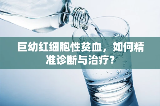 巨幼红细胞性贫血，如何精准诊断与治疗？