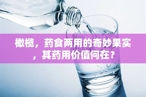 橄榄，药食两用的奇妙果实，其药用价值何在？