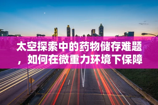 太空探索中的药物储存难题，如何在微重力环境下保障药效？