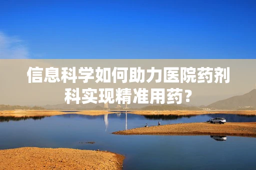 信息科学如何助力医院药剂科实现精准用药？