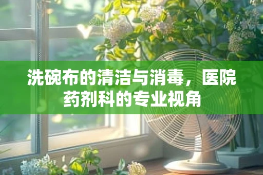 洗碗布的清洁与消毒，医院药剂科的专业视角