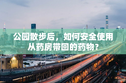 公园散步后，如何安全使用从药房带回的药物？