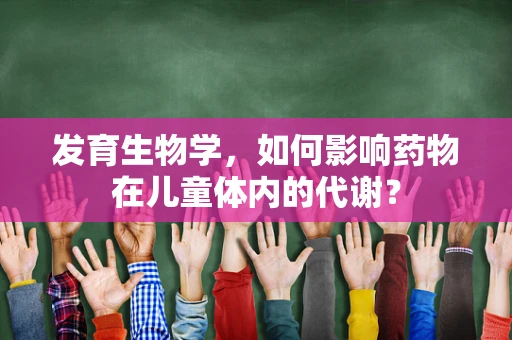 发育生物学，如何影响药物在儿童体内的代谢？