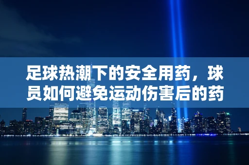 足球热潮下的安全用药，球员如何避免运动伤害后的药物误用？