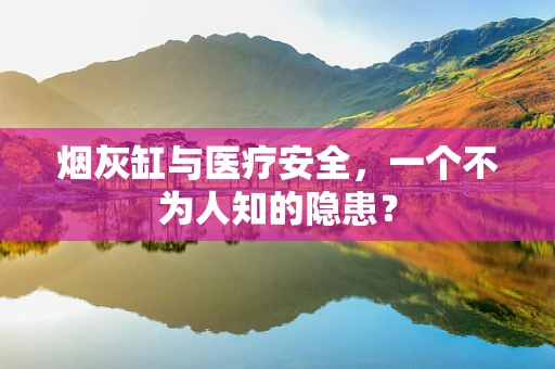 烟灰缸与医疗安全，一个不为人知的隐患？