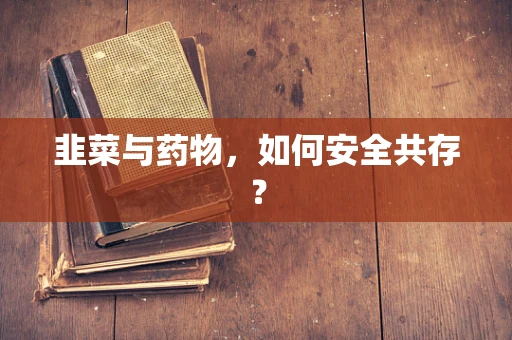 韭菜与药物，如何安全共存？
