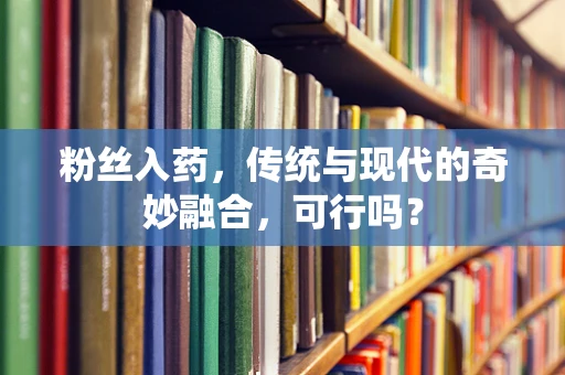 粉丝入药，传统与现代的奇妙融合，可行吗？