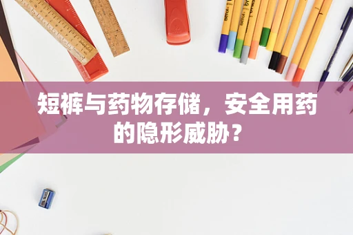 短裤与药物存储，安全用药的隐形威胁？