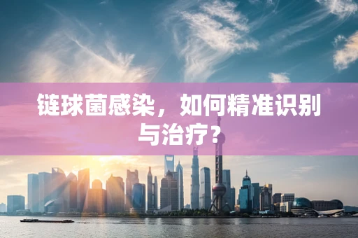 链球菌感染，如何精准识别与治疗？