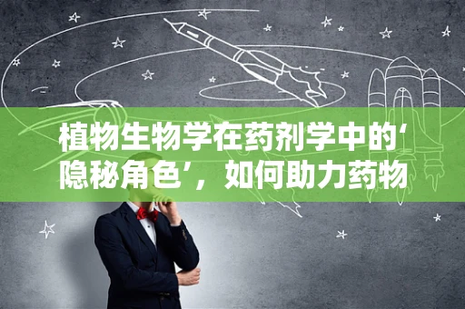 植物生物学在药剂学中的‘隐秘角色’，如何助力药物研发？