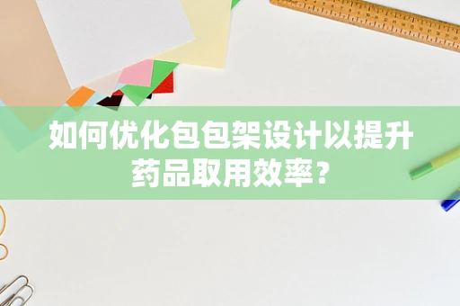 如何优化包包架设计以提升药品取用效率？