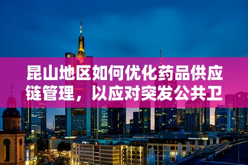 昆山地区如何优化药品供应链管理，以应对突发公共卫生事件？