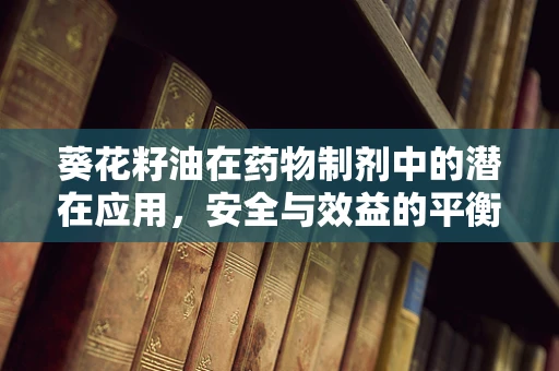 葵花籽油在药物制剂中的潜在应用，安全与效益的平衡