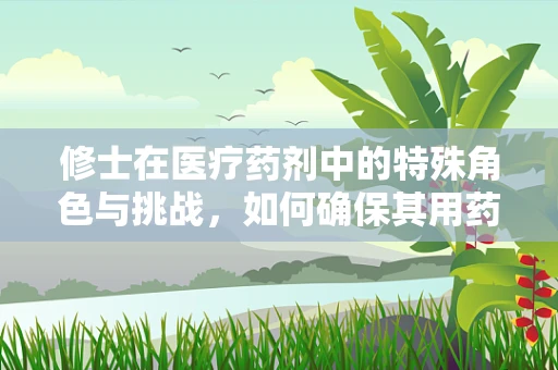 修士在医疗药剂中的特殊角色与挑战，如何确保其用药安全？