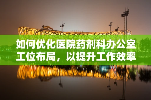 如何优化医院药剂科办公室工位布局，以提升工作效率？