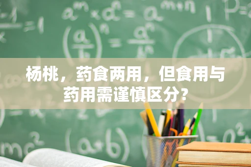 杨桃，药食两用，但食用与药用需谨慎区分？