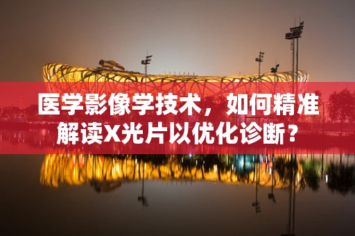 医学影像学技术，如何精准解读X光片以优化诊断？